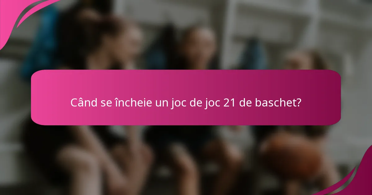 Când se încheie un joc de joc 21 de baschet?