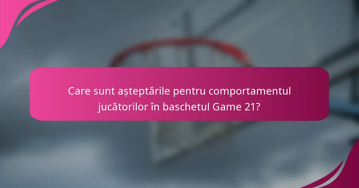 Care sunt așteptările pentru comportamentul jucătorilor în baschetul Game 21?