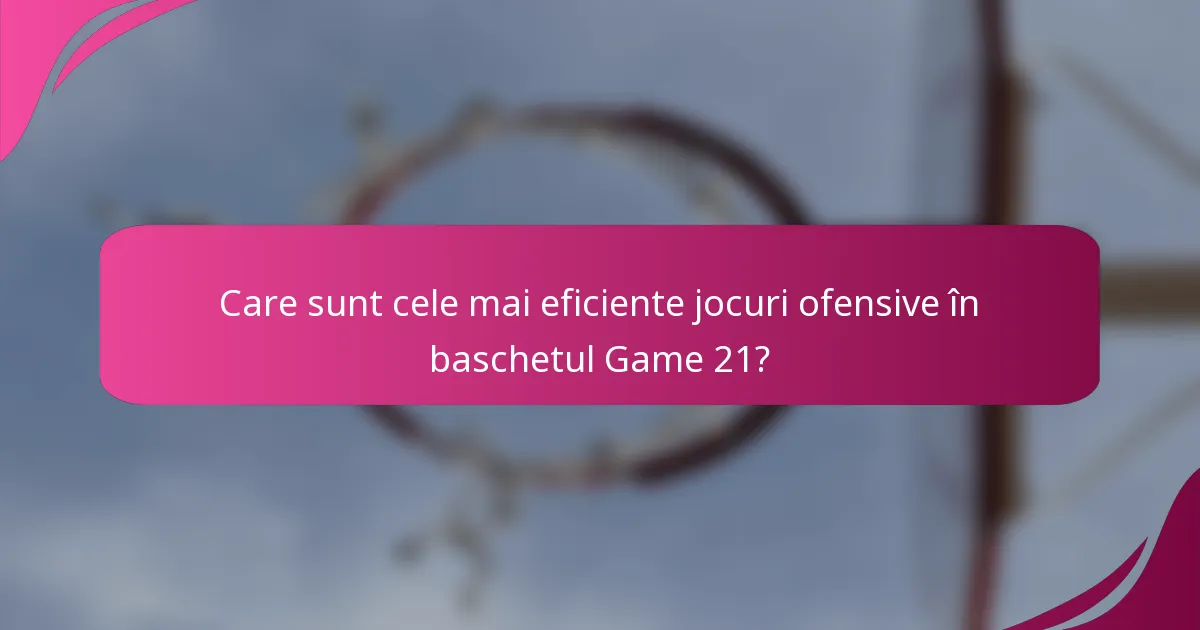 Care sunt cele mai eficiente jocuri ofensive în baschetul Game 21?