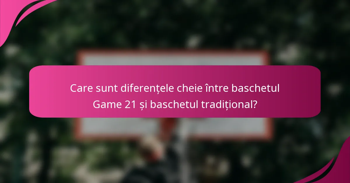 Care sunt diferențele cheie între baschetul Game 21 și baschetul tradițional?