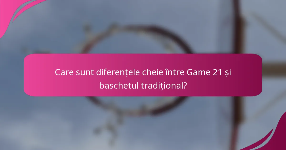 Care sunt diferențele cheie între Game 21 și baschetul tradițional?