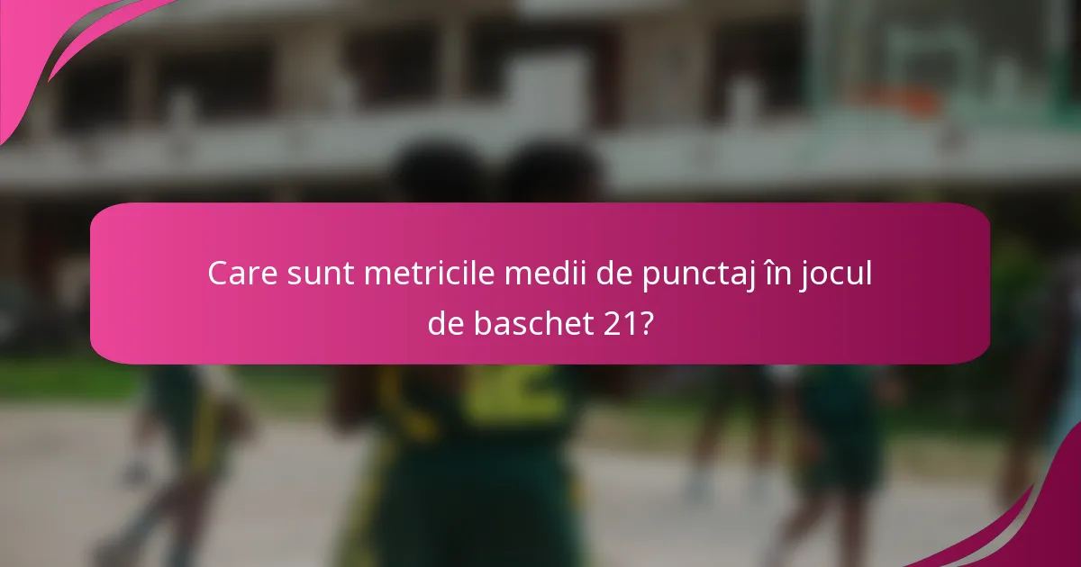 Care sunt metricile medii de punctaj în jocul de baschet 21?