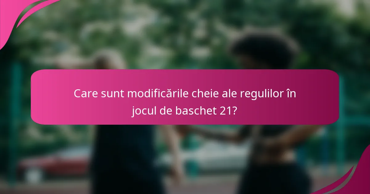 Care sunt modificările cheie ale regulilor în jocul de baschet 21?
