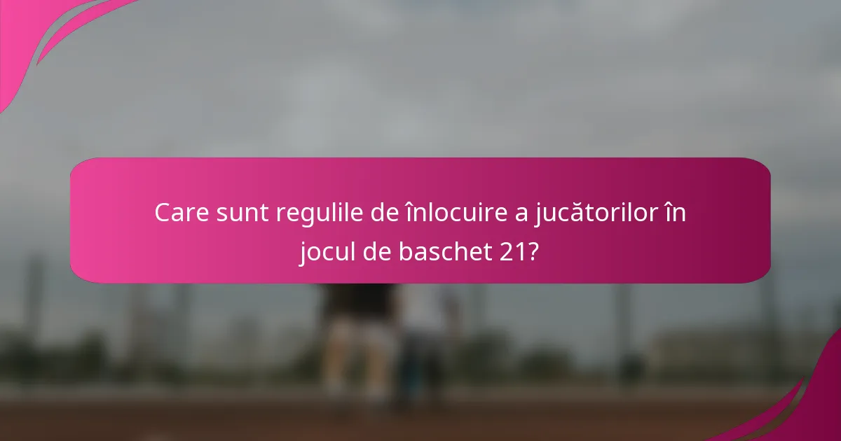 Care sunt regulile de înlocuire a jucătorilor în jocul de baschet 21?