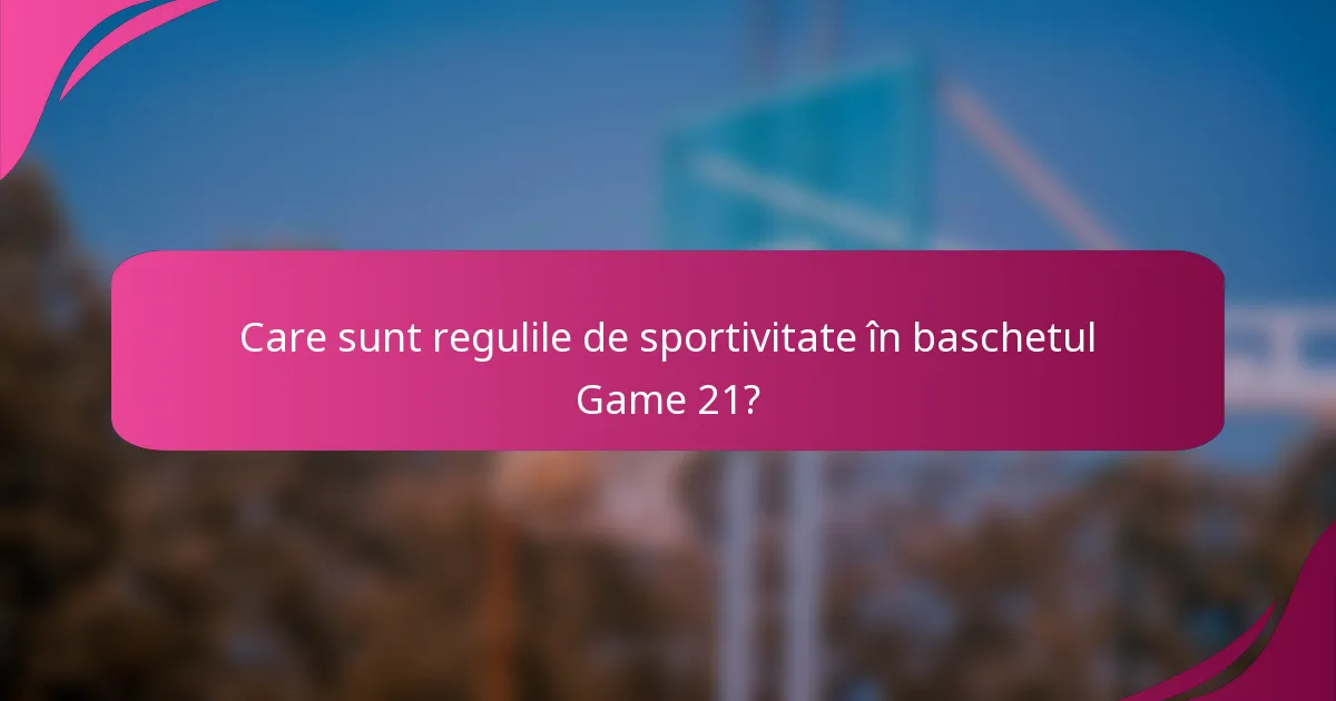Care sunt regulile de sportivitate în baschetul Game 21?