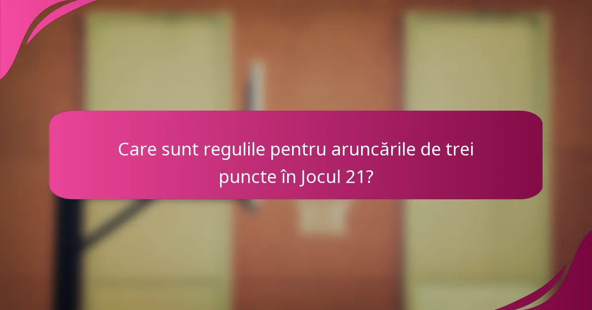 Care sunt regulile pentru aruncările de trei puncte în Jocul 21?