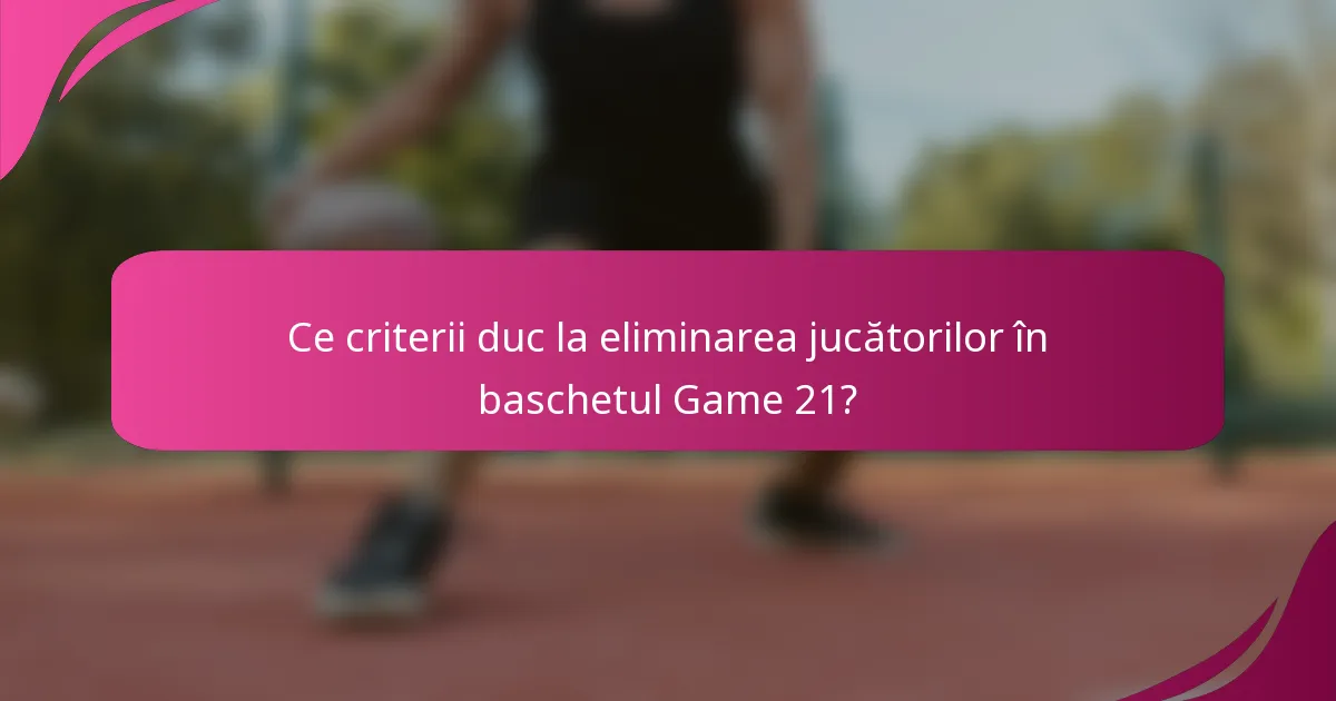 Ce criterii duc la eliminarea jucătorilor în baschetul Game 21?