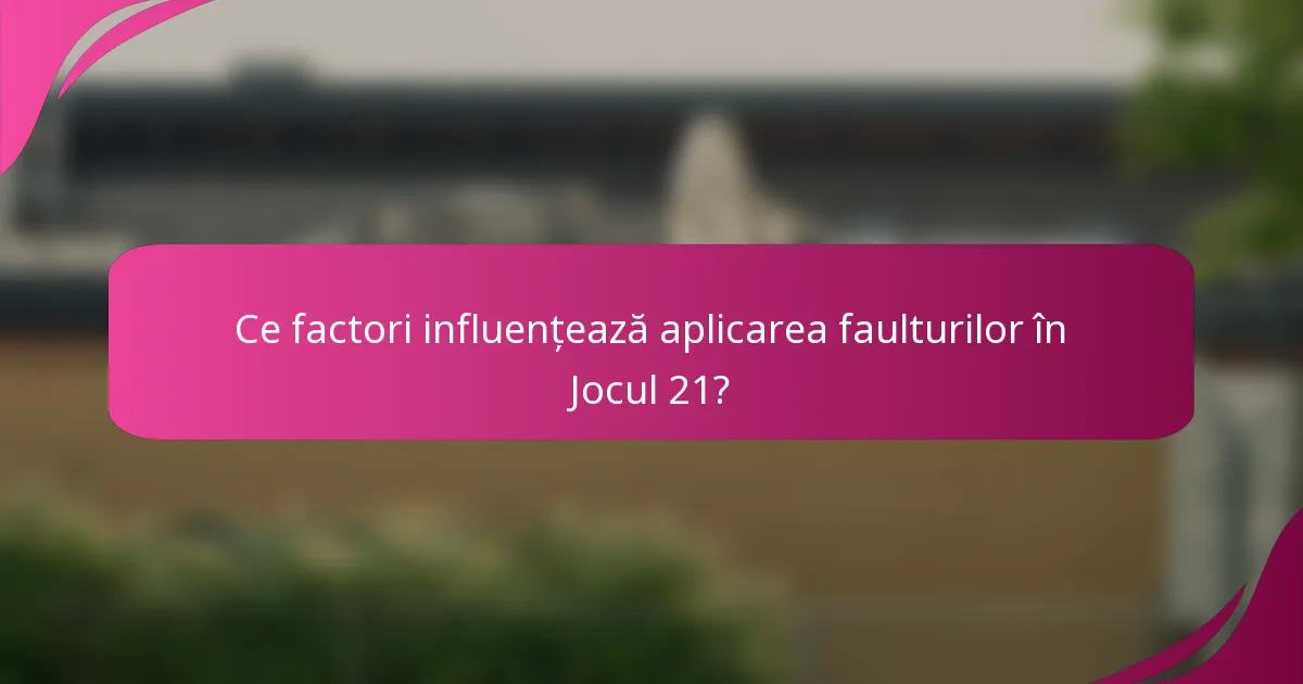 Ce factori influențează aplicarea faulturilor în Jocul 21?