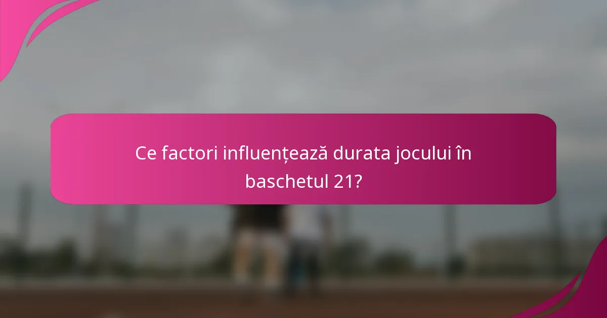 Ce factori influențează durata jocului în baschetul 21?
