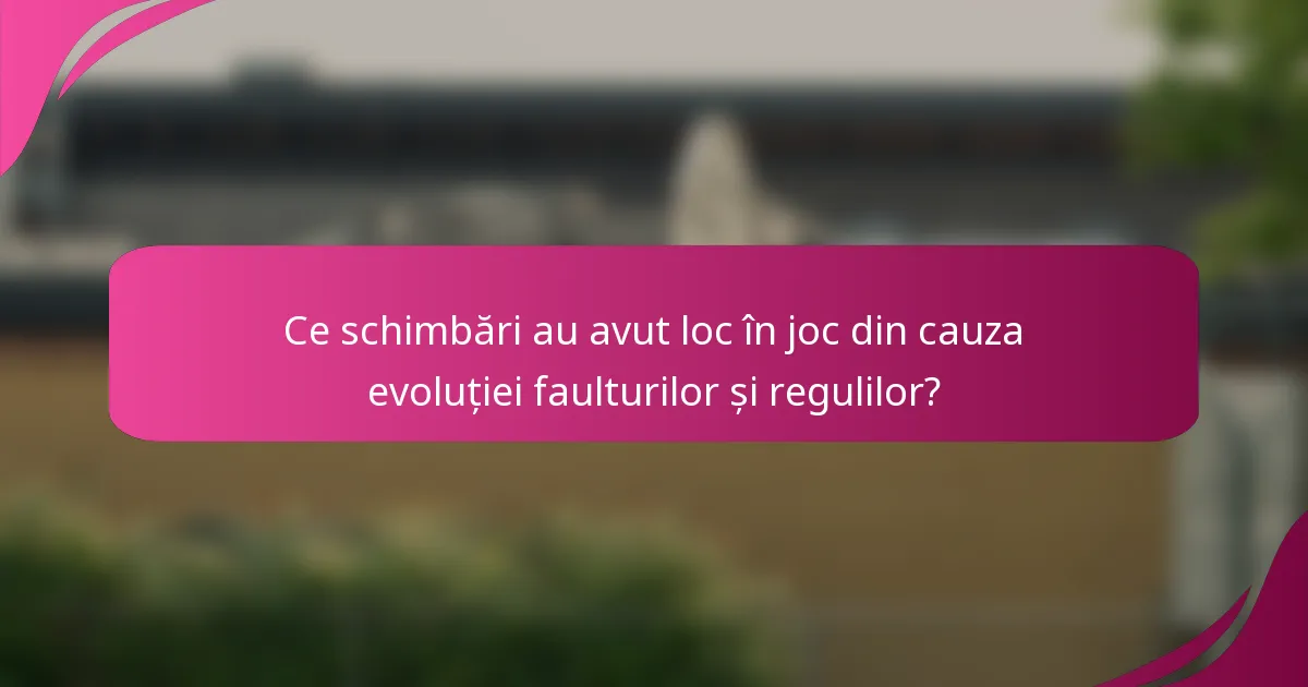 Ce schimbări au avut loc în joc din cauza evoluției faulturilor și regulilor?