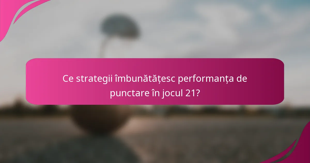 Ce strategii îmbunătățesc performanța de punctare în jocul 21?