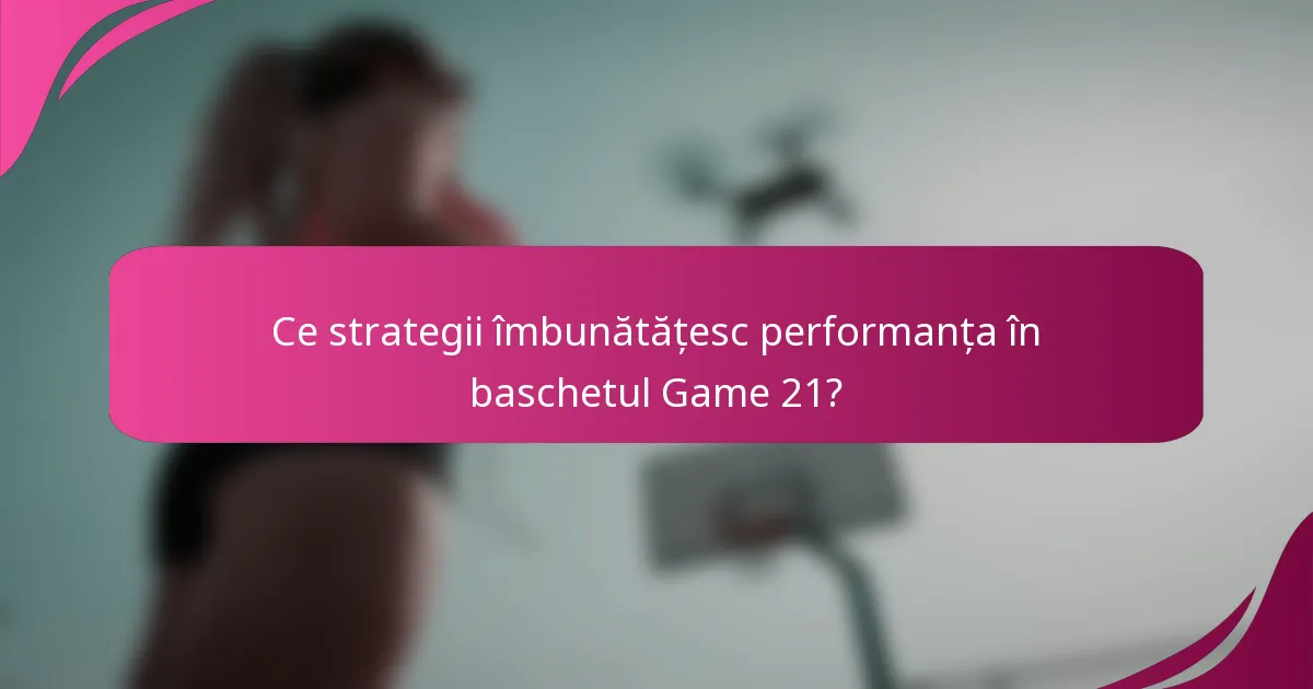 Ce strategii îmbunătățesc performanța în baschetul Game 21?