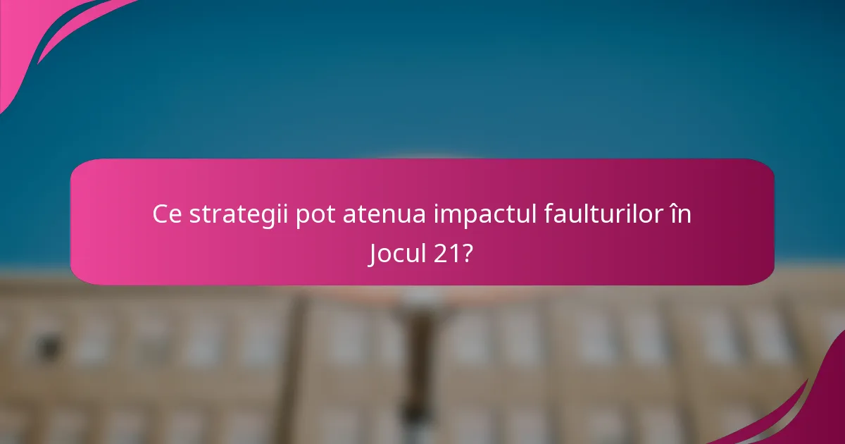 Ce strategii pot atenua impactul faulturilor în Jocul 21?