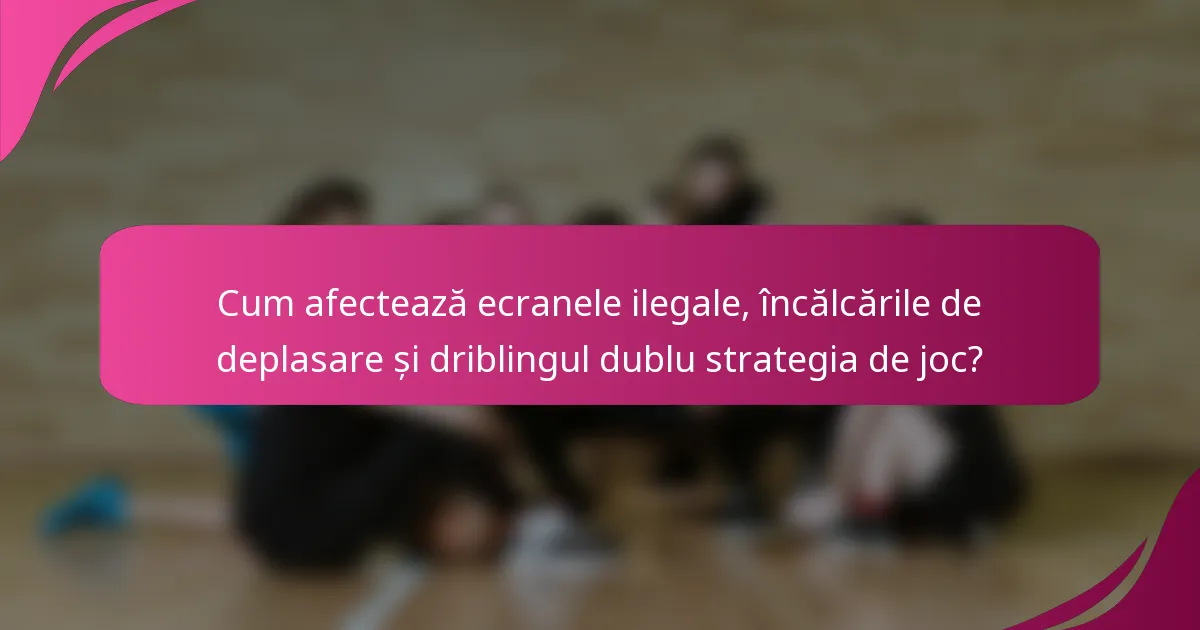 Cum afectează ecranele ilegale, încălcările de deplasare și driblingul dublu strategia de joc?