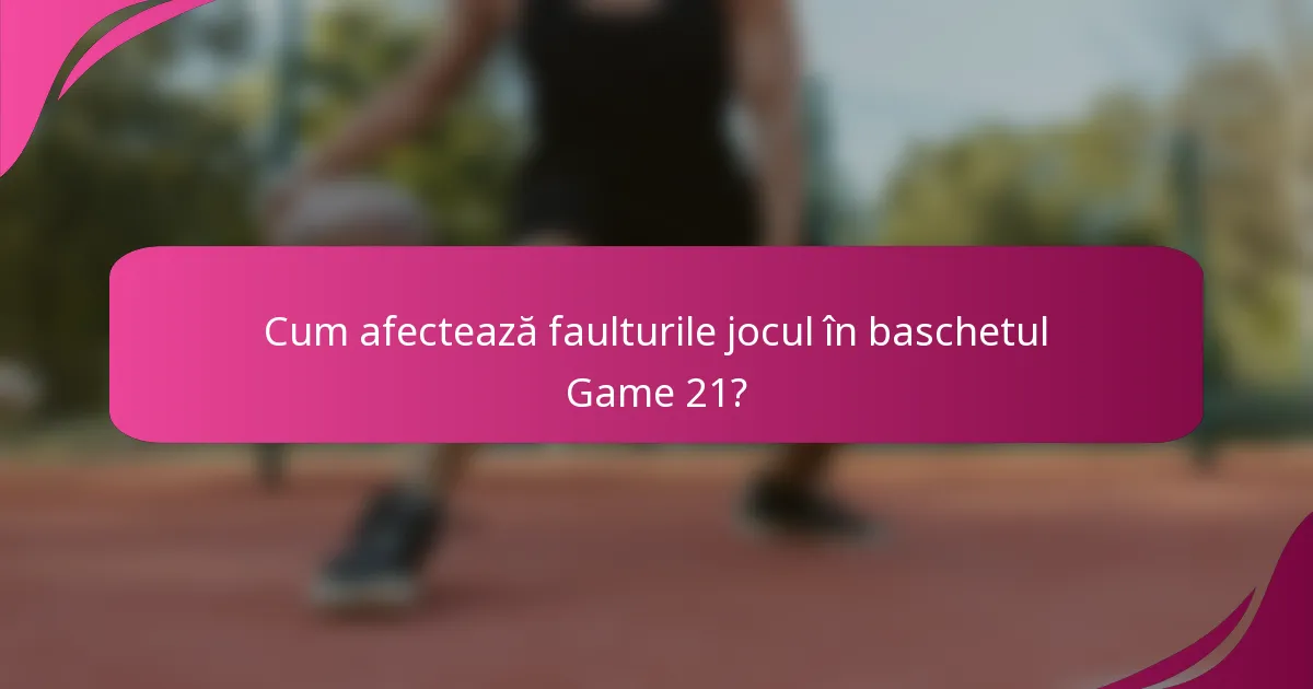 Cum afectează faulturile jocul în baschetul Game 21?