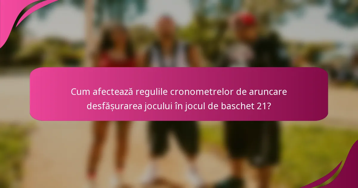 Cum afectează regulile cronometrelor de aruncare desfășurarea jocului în jocul de baschet 21?