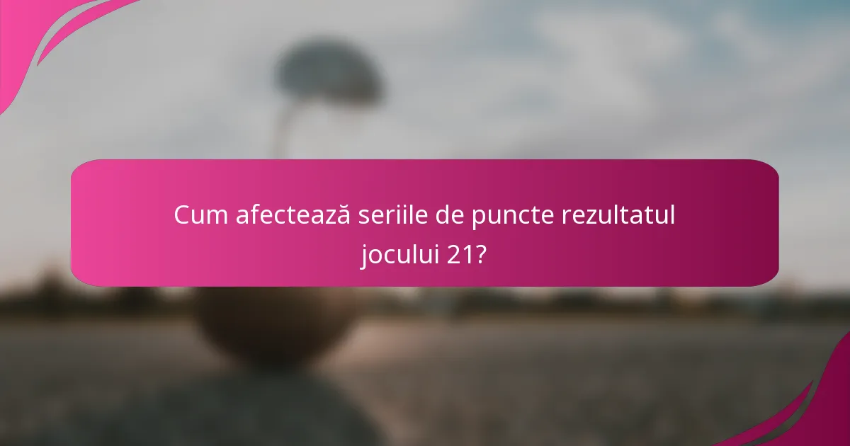 Cum afectează seriile de puncte rezultatul jocului 21?