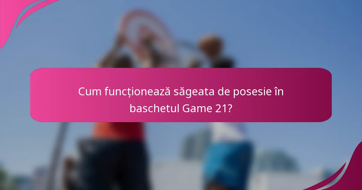 Cum funcționează săgeata de posesie în baschetul Game 21?