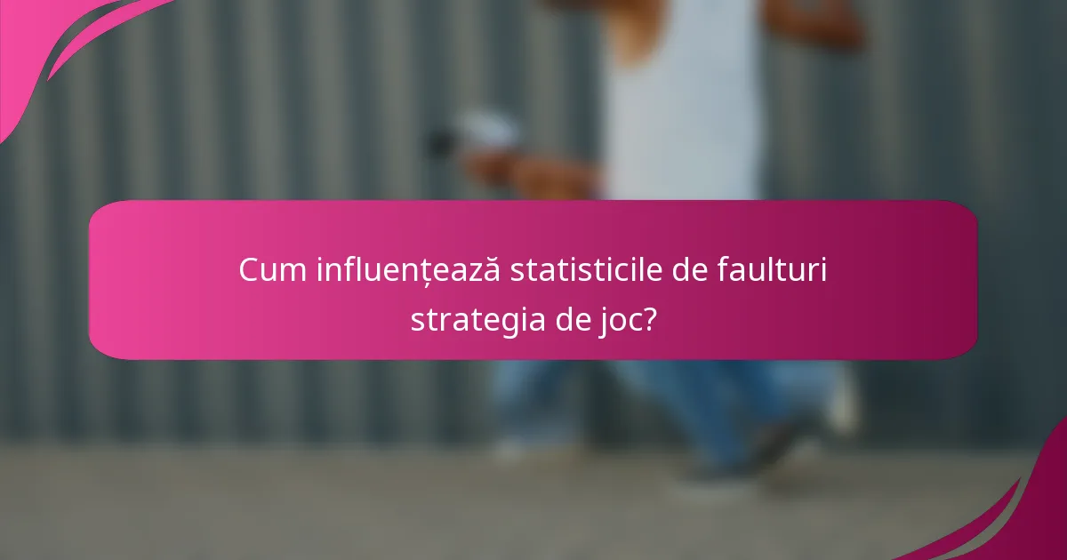 Cum influențează statisticile de faulturi strategia de joc?