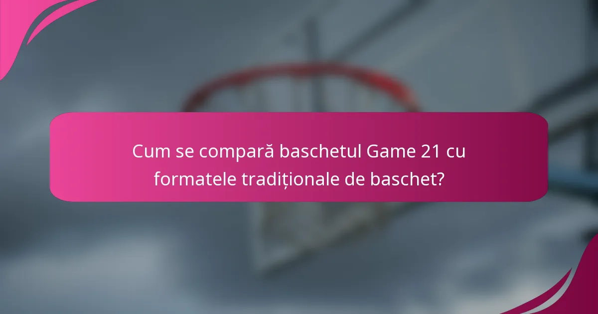 Cum se compară baschetul Game 21 cu formatele tradiționale de baschet?