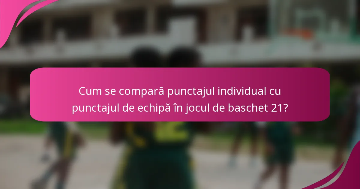 Cum se compară punctajul individual cu punctajul de echipă în jocul de baschet 21?