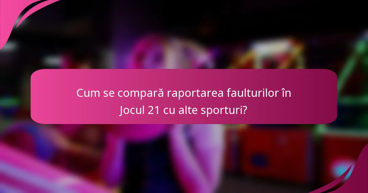 Cum se compară raportarea faulturilor în Jocul 21 cu alte sporturi?