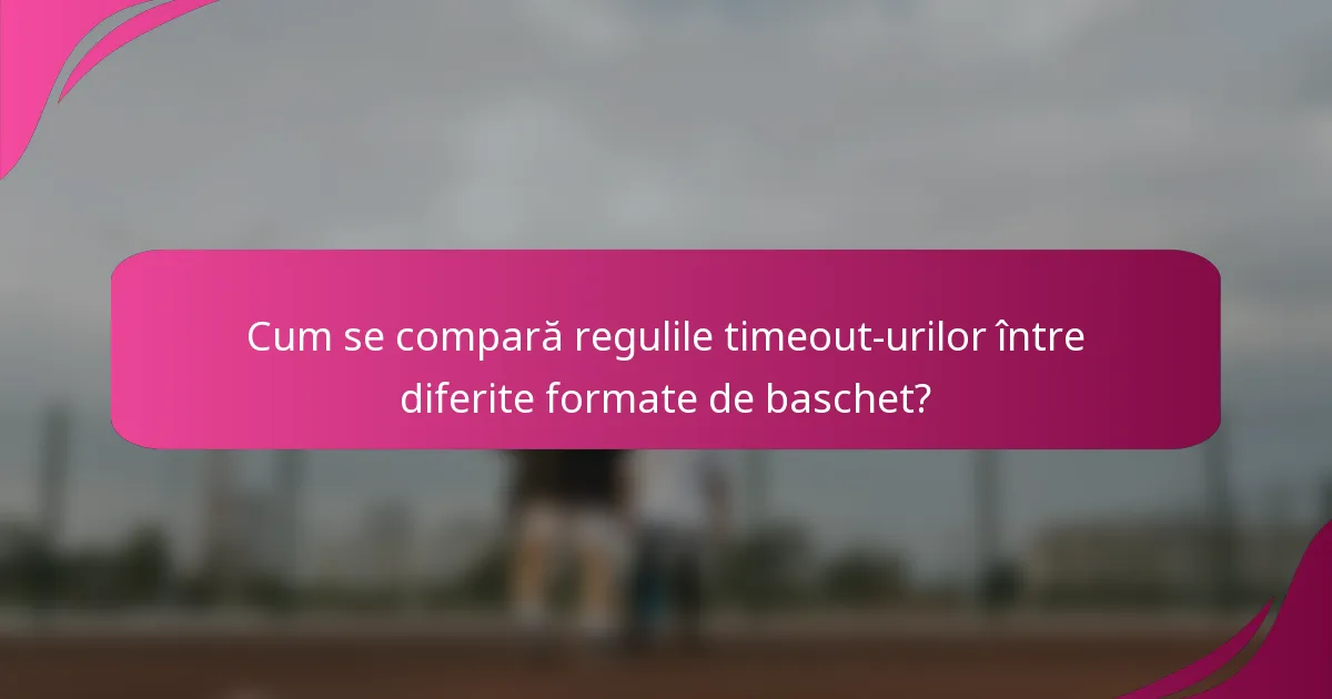 Cum se compară regulile timeout-urilor între diferite formate de baschet?