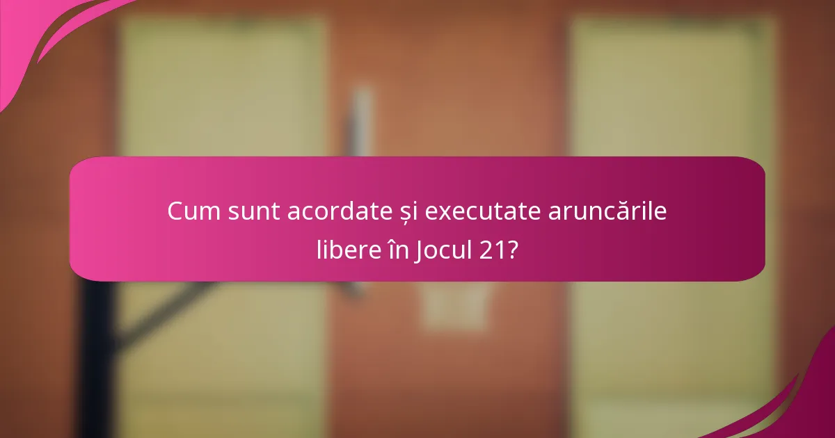 Cum sunt acordate și executate aruncările libere în Jocul 21?