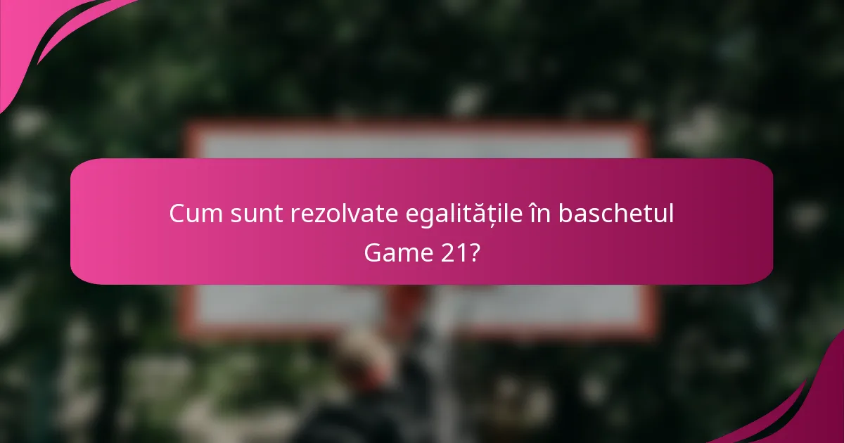 Cum sunt rezolvate egalitățile în baschetul Game 21?