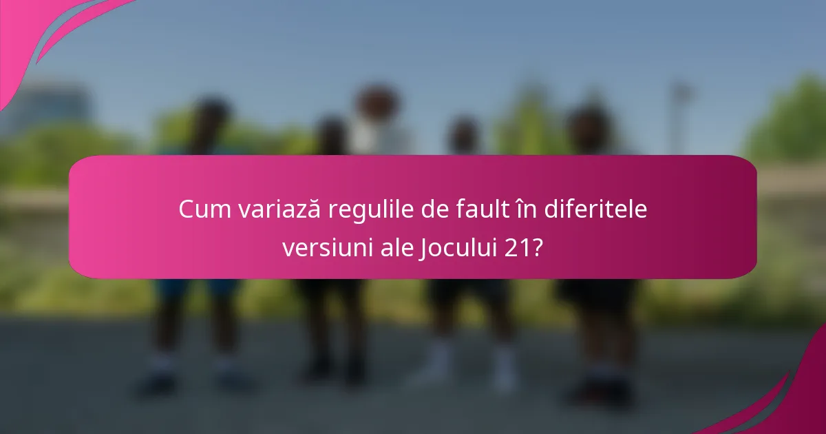 Cum variază regulile de fault în diferitele versiuni ale Jocului 21?