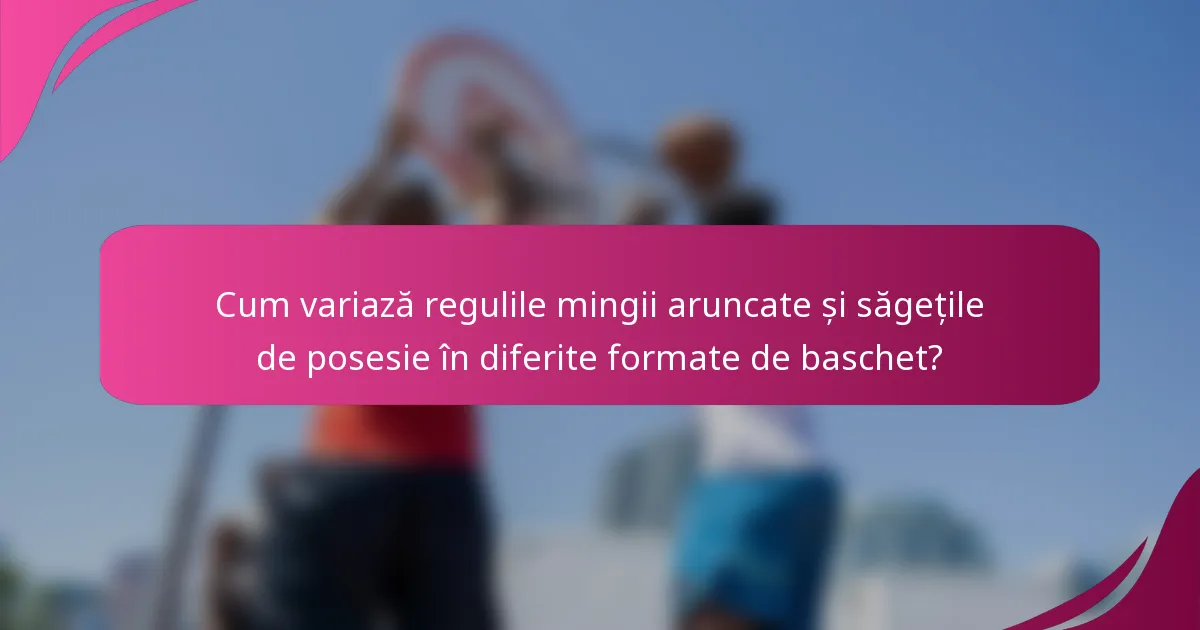 Cum variază regulile mingii aruncate și săgețile de posesie în diferite formate de baschet?