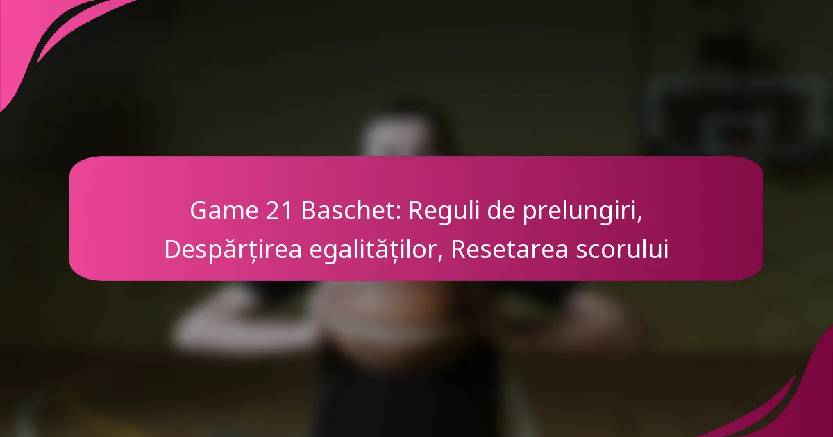 Game 21 Baschet: Reguli de prelungiri, Despărțirea egalităților, Resetarea scorului